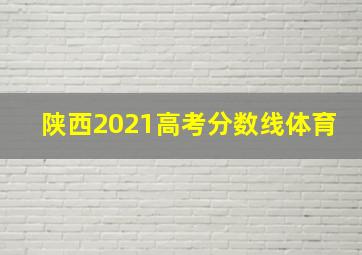 陕西2021高考分数线体育