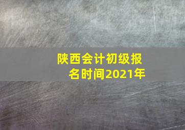 陕西会计初级报名时间2021年