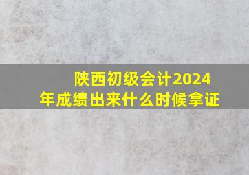 陕西初级会计2024年成绩出来什么时候拿证