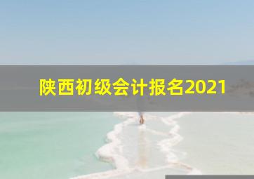 陕西初级会计报名2021