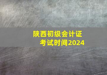 陕西初级会计证考试时间2024