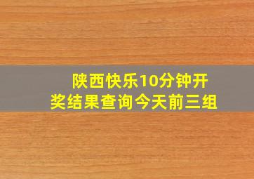 陕西快乐10分钟开奖结果查询今天前三组