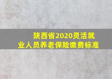 陕西省2020灵活就业人员养老保险缴费标准