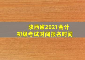 陕西省2021会计初级考试时间报名时间