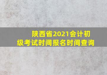 陕西省2021会计初级考试时间报名时间查询