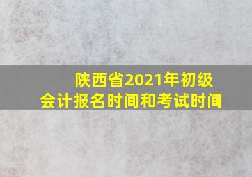 陕西省2021年初级会计报名时间和考试时间