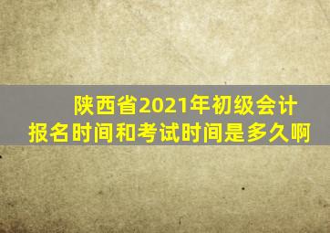 陕西省2021年初级会计报名时间和考试时间是多久啊