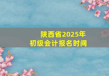 陕西省2025年初级会计报名时间