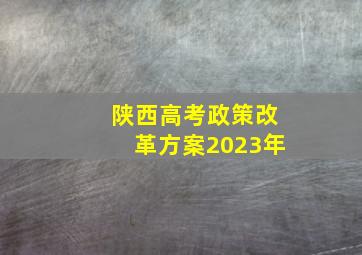 陕西高考政策改革方案2023年