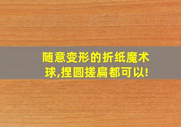 随意变形的折纸魔术球,捏圆搓扁都可以!