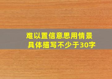 难以置信意思用情景具体描写不少于30字