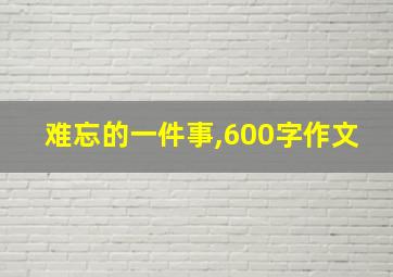 难忘的一件事,600字作文