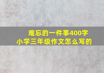 难忘的一件事400字小学三年级作文怎么写的