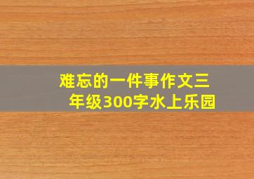 难忘的一件事作文三年级300字水上乐园