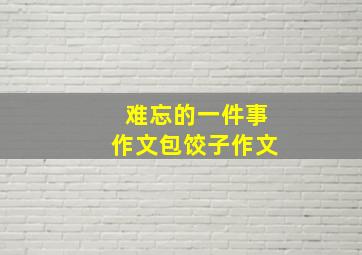 难忘的一件事作文包饺子作文