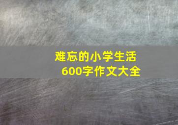 难忘的小学生活600字作文大全