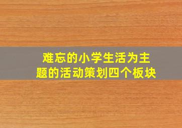 难忘的小学生活为主题的活动策划四个板块