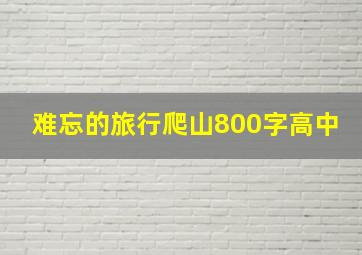 难忘的旅行爬山800字高中