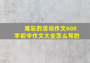 难忘的活动作文600字初中作文大全怎么写的