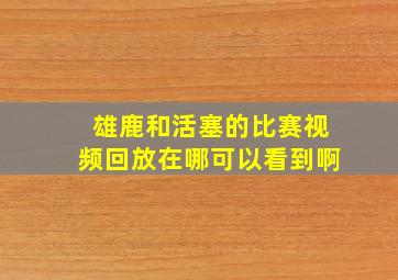 雄鹿和活塞的比赛视频回放在哪可以看到啊