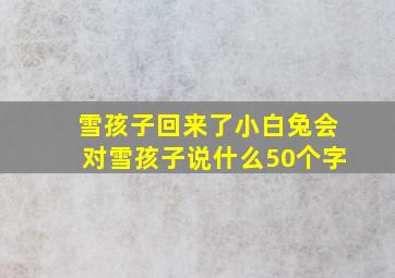 雪孩子回来了小白兔会对雪孩子说什么50个字