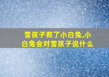 雪孩子救了小白兔,小白兔会对雪孩子说什么