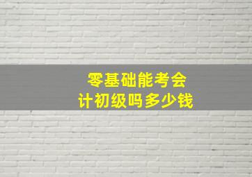 零基础能考会计初级吗多少钱