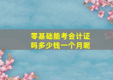 零基础能考会计证吗多少钱一个月呢