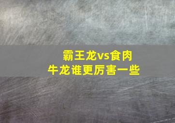 霸王龙vs食肉牛龙谁更厉害一些