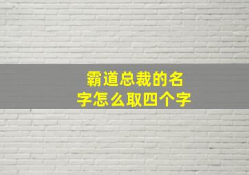 霸道总裁的名字怎么取四个字