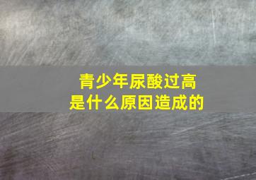 青少年尿酸过高是什么原因造成的