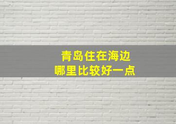 青岛住在海边哪里比较好一点