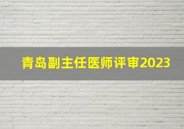 青岛副主任医师评审2023