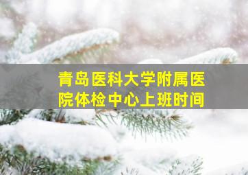 青岛医科大学附属医院体检中心上班时间