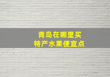 青岛在哪里买特产水果便宜点