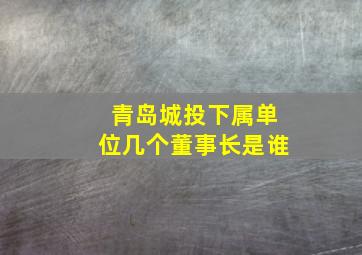 青岛城投下属单位几个董事长是谁