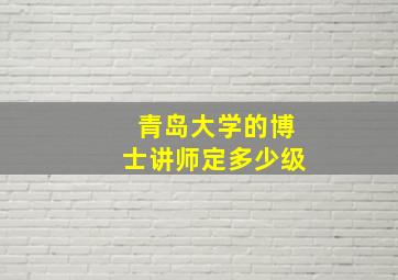 青岛大学的博士讲师定多少级