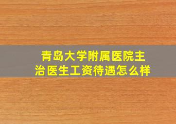 青岛大学附属医院主治医生工资待遇怎么样