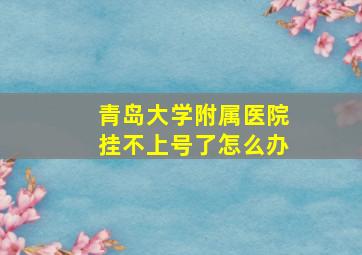 青岛大学附属医院挂不上号了怎么办