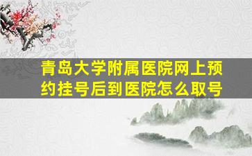 青岛大学附属医院网上预约挂号后到医院怎么取号