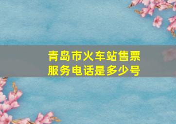 青岛市火车站售票服务电话是多少号