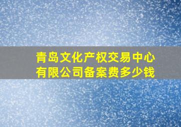 青岛文化产权交易中心有限公司备案费多少钱