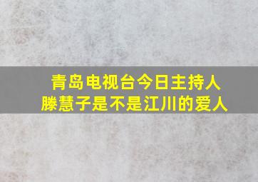 青岛电视台今日主持人滕慧子是不是江川的爱人