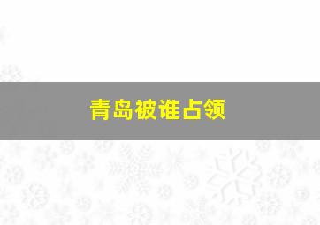 青岛被谁占领