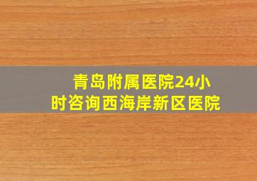 青岛附属医院24小时咨询西海岸新区医院