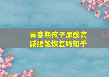 青春期孩子尿酸高减肥能恢复吗知乎