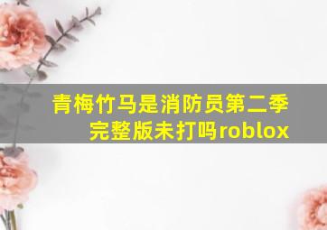 青梅竹马是消防员第二季完整版未打吗roblox