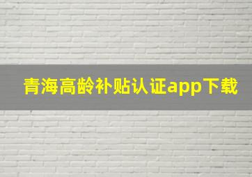 青海高龄补贴认证app下载