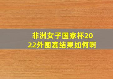 非洲女子国家杯2022外围赛结果如何啊