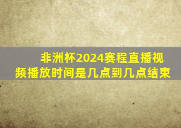 非洲杯2024赛程直播视频播放时间是几点到几点结束